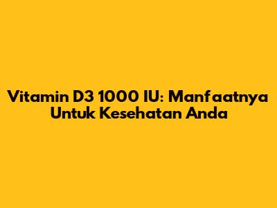 Vitamin D3 1000 IU: Manfaatnya Untuk Kesehatan Anda