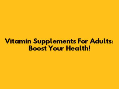 Vitamin Supplements For Adults: Boost Your Health!
