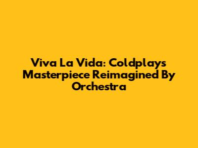 Viva La Vida: Coldplay's Masterpiece Reimagined By Orchestra