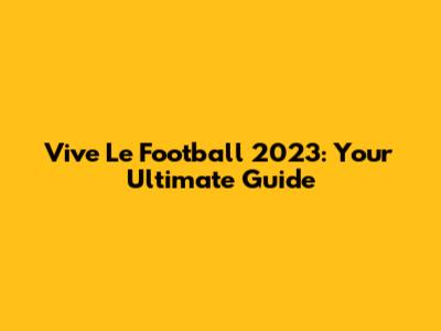 Vive Le Football 2023: Your Ultimate Guide