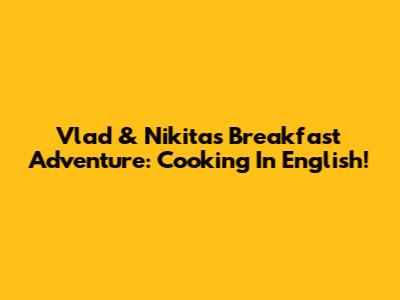 Vlad & Nikita's Breakfast Adventure: Cooking In English!