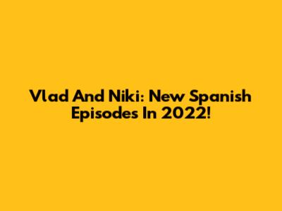 Vlad And Niki: New Spanish Episodes In 2022!