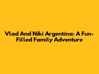 Vlad And Niki Argentina: A Fun-Filled Family Adventure