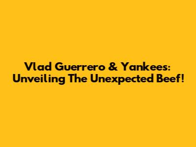 Vlad Guerrero & Yankees: Unveiling The Unexpected Beef!