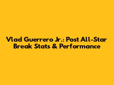 Vlad Guerrero Jr.: Post All-Star Break Stats & Performance