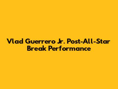 Vlad Guerrero Jr. Post-All-Star Break Performance