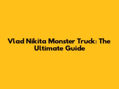 Vlad Nikita Monster Truck: The Ultimate Guide
