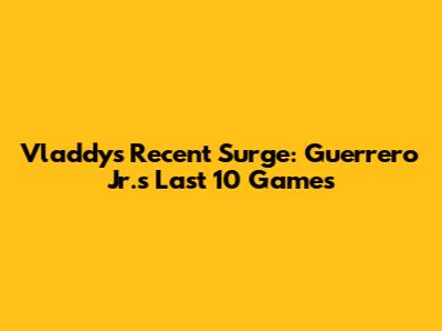 Vladdy's Recent Surge: Guerrero Jr.'s Last 10 Games
