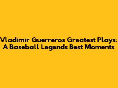 Vladimir Guerrero's Greatest Plays: A Baseball Legend's Best Moments