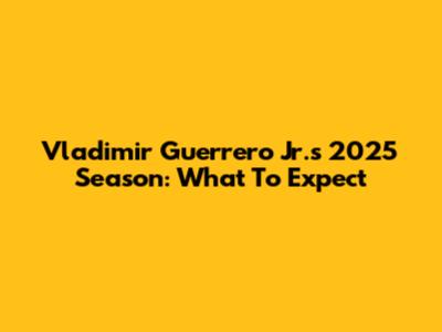 Vladimir Guerrero Jr.'s 2025 Season: What To Expect