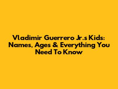 Vladimir Guerrero Jr.'s Kids: Names, Ages & Everything You Need To Know