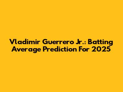 Vladimir Guerrero Jr.: Batting Average Prediction For 2025