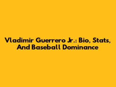 Vladimir Guerrero Jr.: Bio, Stats, And Baseball Dominance