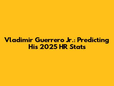 Vladimir Guerrero Jr.: Predicting His 2025 HR Stats