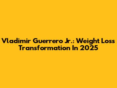 Vladimir Guerrero Jr.: Weight Loss Transformation In 2025