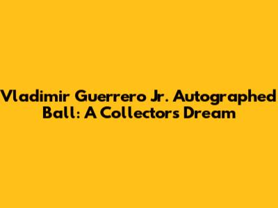 Vladimir Guerrero Jr. Autographed Ball: A Collector's Dream