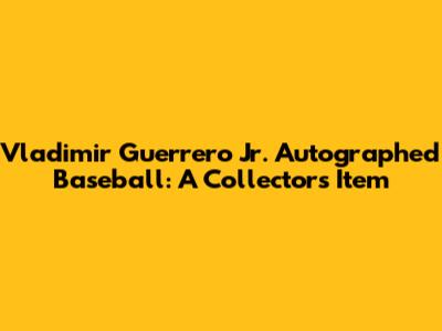 Vladimir Guerrero Jr. Autographed Baseball: A Collector's Item