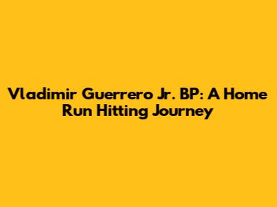 Vladimir Guerrero Jr. BP: A Home Run Hitting Journey
