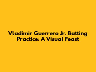 Vladimir Guerrero Jr. Batting Practice: A Visual Feast