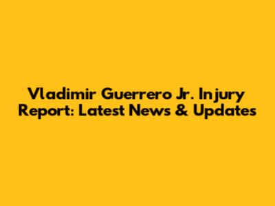 Vladimir Guerrero Jr. Injury Report: Latest News & Updates