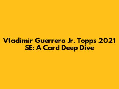 Vladimir Guerrero Jr. Topps 2021 SE: A Card Deep Dive