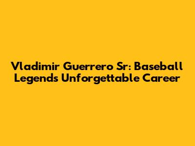 Vladimir Guerrero Sr: Baseball Legend's Unforgettable Career