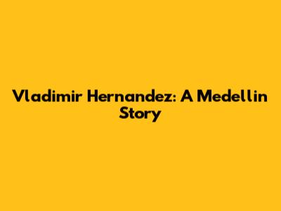 Vladimir Hernandez: A Medellin Story