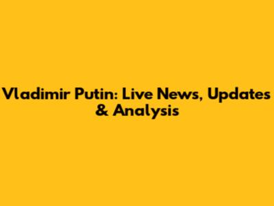 Vladimir Putin: Live News, Updates & Analysis