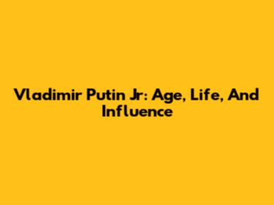 Vladimir Putin Jr: Age, Life, And Influence
