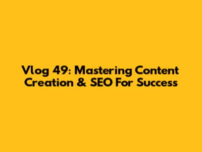 Vlog 49: Mastering Content Creation & SEO For Success