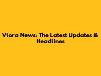 Vlora News: The Latest Updates & Headlines