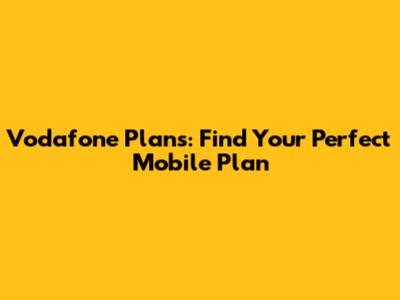 Vodafone Plans: Find Your Perfect Mobile Plan