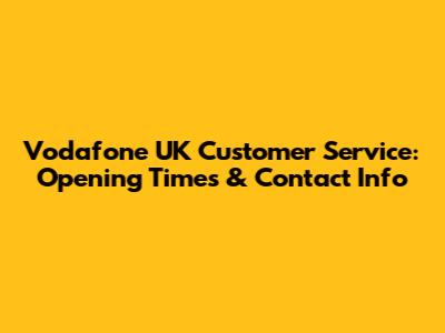 Vodafone UK Customer Service: Opening Times & Contact Info