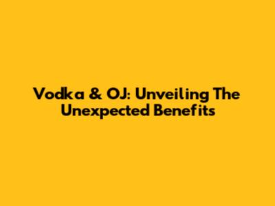Vodka & OJ: Unveiling The Unexpected Benefits