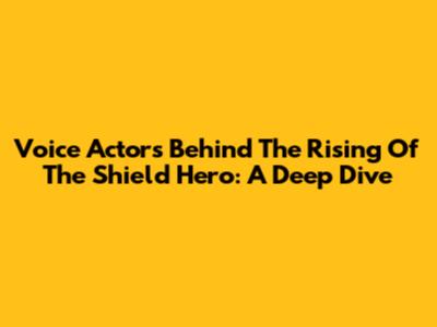 Voice Actors Behind The Rising Of The Shield Hero: A Deep Dive
