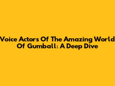 Voice Actors Of The Amazing World Of Gumball: A Deep Dive
