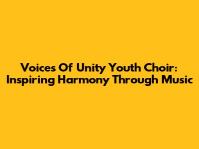 Voices Of Unity Youth Choir: Inspiring Harmony Through Music