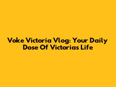 Voke Victoria Vlog: Your Daily Dose Of Victoria's Life
