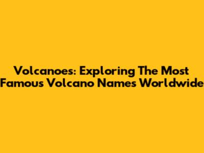 Volcanoes: Exploring The Most Famous Volcano Names Worldwide
