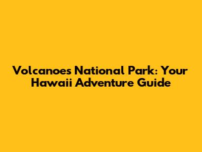 Volcanoes National Park: Your Hawaii Adventure Guide