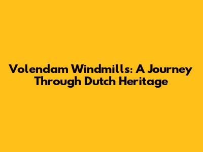 Volendam Windmills: A Journey Through Dutch Heritage