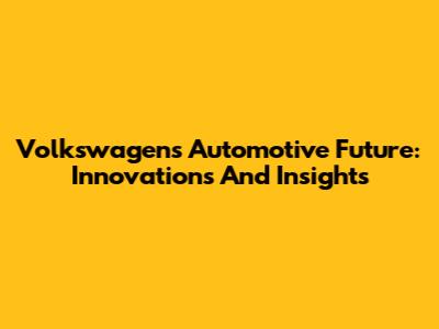 Volkswagen's Automotive Future: Innovations And Insights