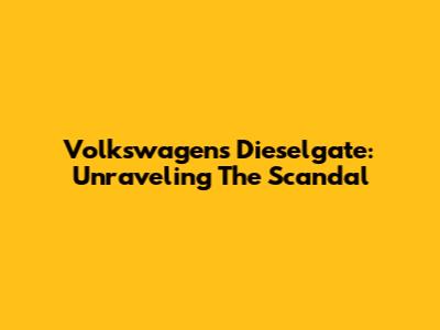 Volkswagen's Dieselgate: Unraveling The Scandal