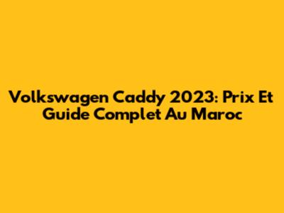 Volkswagen Caddy 2023: Prix Et Guide Complet Au Maroc