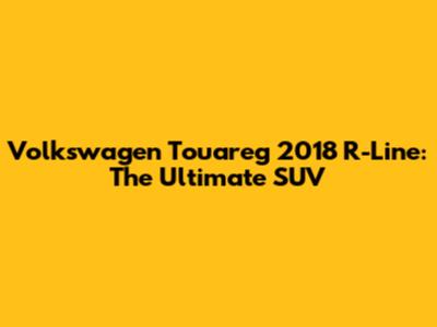 Volkswagen Touareg 2018 R-Line: The Ultimate SUV