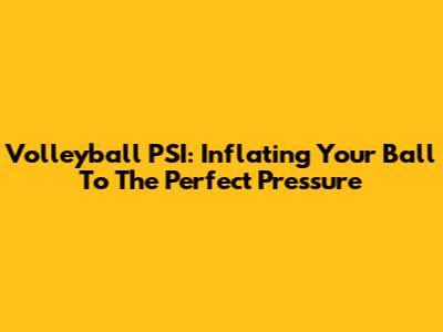 Volleyball PSI: Inflating Your Ball To The Perfect Pressure