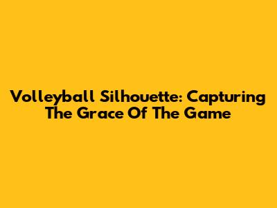Volleyball Silhouette: Capturing The Grace Of The Game