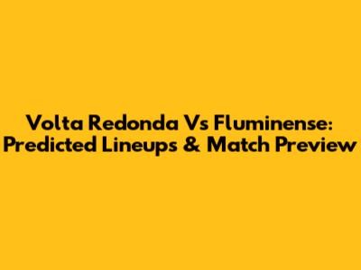 Volta Redonda Vs Fluminense: Predicted Lineups & Match Preview