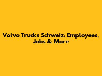 Volvo Trucks Schweiz: Employees, Jobs & More