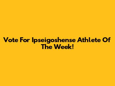 Vote For Ipseigoshense Athlete Of The Week!